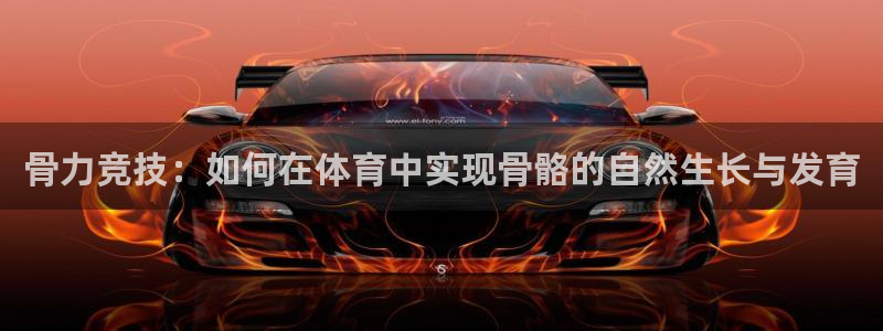 熊猫体育官方网站：骨力竞技：如何在体育中实现骨骼的自然生长与发育