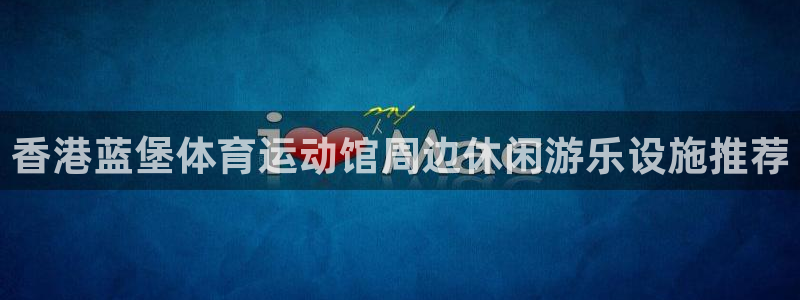 熊猫体育在线观看：香港蓝堡体育运动馆周边休闲游乐设施推荐